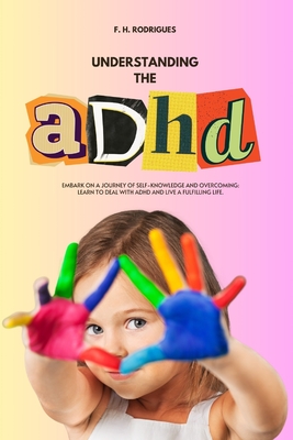 Understanding the ADHD: Learn to Deal with ADHD and Live a Fulfilling Life - Rodrigues, F H
