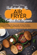 Understanding The Air Fryer Cookbook For Beginners: A Step-By-Step Guide To Easy To Make, Healthy And Delicious Air Fryer Recipes