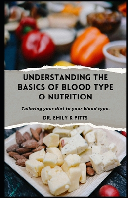 Understanding the Basics of Blood Type O Nutrition: Tailoring your d  t t  your blood type. - Pitts, Emily K, Dr.