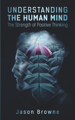 Understanding the Human Mind: The Strength of Positive Thinking - Browne, Jason