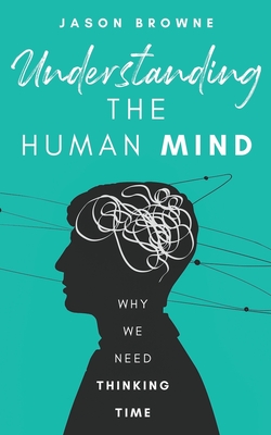 Understanding the Human Mind: Why we need thinking time - Browne, Jason