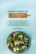 Understanding The Mediterranean Diet: Crash Course Guide To Your Essential Plan For Fast Burn Fat, Weight Loss Easily And Live A Healthy Lifestyle And The Best Mediterranean Recipes