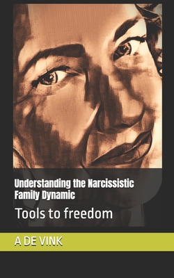 Understanding the Narcissistic Family Dynamic: Tools to freedom - de Vink, A Y