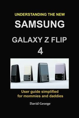 Understanding the new Samsung Galaxy Z Flip 4: user guide simplified for mommies and daddies - George, David