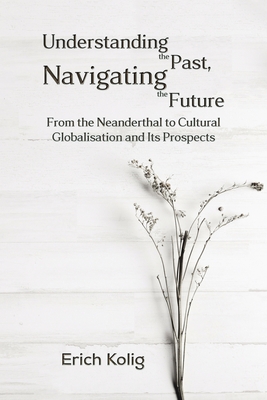 Understanding the Past, Navigating the Future: From the Neanderthal to Cultural Globalisation and Its Prospects - Kolig, Erich
