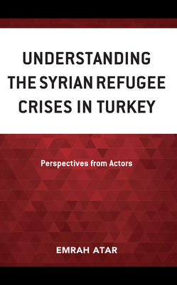 Understanding the Syrian Refugee Crises in Turkey: Perspectives from Actors - Atar, Emrah