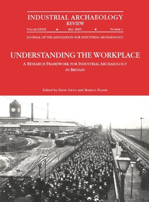 Understanding the Workplace: A Research Framework for Industrial Archaeology in Britain: 2005: A Research Framework for Industrial Archaeology in Britain - Gwyn, David