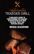 Understanding Traeger Grill: A Superlative Guide To Understanding The Concepts Of Wood Pellet Grill With Flavorful, Tasty, And Delicious Recipes