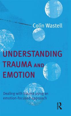 Understanding Trauma and Emotion: Dealing with trauma using an emotion-focused approach - Wastell, Colin