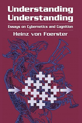 Understanding Understanding: Essays on Cybernetics and Cognition - Foerster, Heinz von