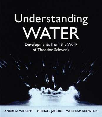 Understanding Water: Developments from the Work of Theodor Schwenk - Wilkens, Andreas, and Schwenk, Wolfram, and Jacobi, Michael