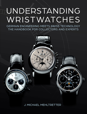 Understanding Wristwatches: German Engineering Meets Swiss Technology--The Handbook for Collectors and Experts - Mehltretter, J Michael