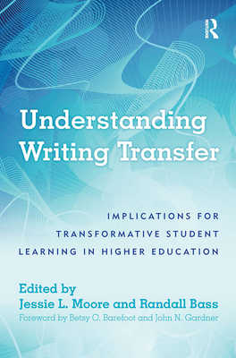 Understanding Writing Transfer: Implications for Transformative Student Learning in Higher Education - Bass, Randall (Editor), and Moore, Jessie L (Editor)