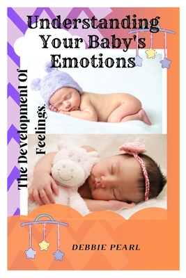 Understanding Your Baby's Emotions: The Development Of Feelings. - Pearl, Debbie