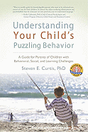 Understanding Your Child's Puzzling Behavior: A Guide for Parents of Children with Behavioral, Social, and Learning Challenges - Curtis, Steven E