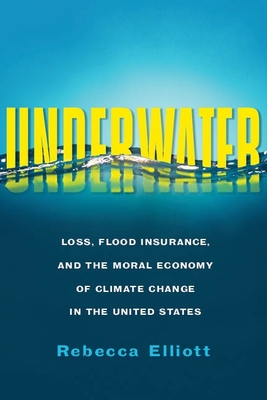 Underwater: Loss, Flood Insurance, and the Moral Economy of Climate Change in the United States - Elliott, Rebecca