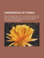 Underwood of Korea: Being an Intimate Record of the Life and Work of the REV. H.G. Underwood, D.D., LL.D., for Thiry One Years a Missionary of the Presbyterian Board in Korea