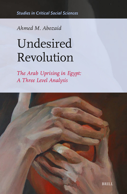 Undesired Revolution: The Arab Uprising in Egypt: A Three Level Analysis - M Abozaid, Ahmed