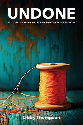 Undone: My journey from abuse and addiction to freedom - Thompson, Libby