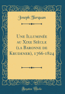 Une Illuminee Au Xixe Siecle (La Baronne de Krudener), 1766-1824 (Classic Reprint)