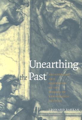 Unearthing the Past: Archaeology and Aesthetics in the Making of Renaissance Culture - Barkan, Leonard, Professor