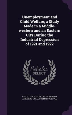 Unemployment and Child Welfare; a Study Made in a Middle-western and an Eastern City During the Industrial Depression of 1921 and 1922 - United States Children's Bureau (Creator), and Lundberg, Emma O