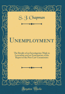 Unemployment: The Results of an Investigation Made in Lancashire and an Examination of the Report of the Poor Law Commission (Classic Reprint)