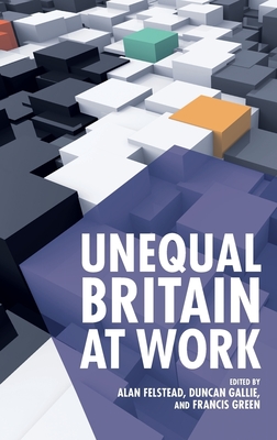 Unequal Britain at Work - Felstead, Alan (Editor), and Gallie, Duncan (Editor), and Green, Francis (Editor)