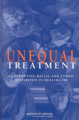 Unequal Treatment: Confronting Racial and Ethnic Disparities in Health Care (with CD) - Committee on Understanding and Eliminating Racial and Ethnic Disparities in Health Care, and Board on Health Sciences Policy, and Institute of Medicine