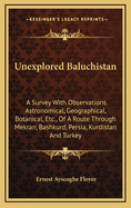 Unexplored Baluchistan: A Survey with Observations Astronomical, Geographical, Botanical, Etc., of a Route Through Mekran, Bashkurd, Persia, Kurdistan and Turkey