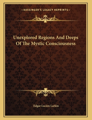 Unexplored Regions and Deeps of the Mystic Consciousness - Larkin, Edgar Lucien