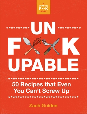 Unf*ckupable: 50 Recipes That Even You Can't Screw Up, a What the F*@# Should I Make for Dinner? Sequel - Golden, Zach