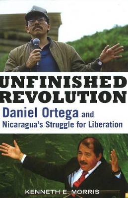 Unfinished Revolution: Daniel Ortega and Nicaragua's Struggle for Liberation - Morris, Kenneth E