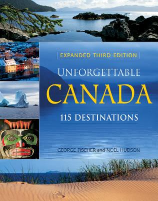 Unforgettable Canada: 115 Destinations - Fischer, George, and Hudson, Noel