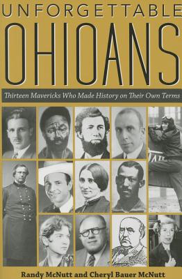 Unforgettable Ohioans: Thirteen Mavericks Who Made History on Their Own Terms - McNutt, Randy, and McNutt, Cheryl Bauer