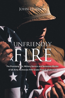 Unfriendly Fire: The Promising Life, Military Service and Senseless Murder of US Army Technician Fifth Grade Floyd O. Hudson Jr. - Hudson, John