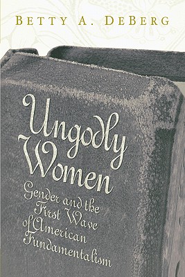 Ungodly Women: Gender and the First Wave of American Fundamentalism - DeBerg, Betty a