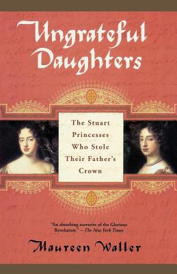 Ungrateful Daughters: The Stuart Princesses Who Stole Their Father's Crown - Waller, Maureen