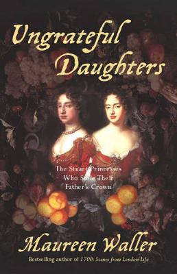 Ungrateful Daughters: The Stuart Princesses Who Stole Their Father's Crown - Waller, Maureen