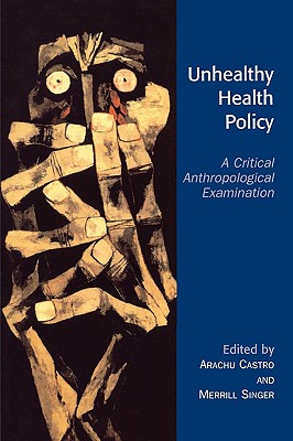 Unhealthy Health Policy: A Critical Anthropological Examination - Castro, Arachu (Editor), and Singer, Merrill (Editor), and Abadia-Barrero, Cesar E (Contributions by)