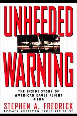 Unheeded Warning: The Inside Story of American Eagle Flight 4184 - Fredrick, Stephen A, and Frederick, S A