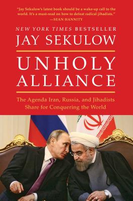 Unholy Alliance: The Agenda Iran, Russia, and Jihadists Share for Conquering the World - Sekulow, Jay