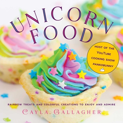 Unicorn Food: Rainbow Treats and Colorful Creations to Enjoy and Admire - Gallagher, Cayla