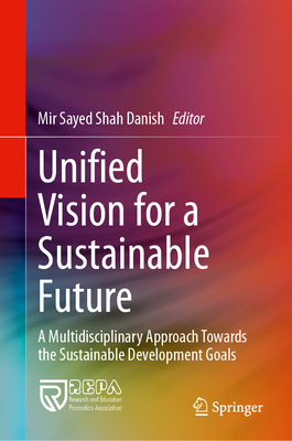 Unified Vision for a Sustainable Future: A Multidisciplinary Approach Towards the Sustainable Development Goals - Danish, Mir Sayed Shah (Editor)