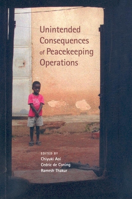 Unintended Consequences of Peacekeeping Operations - Aoi, Chiyuki (Editor), and De Coning, Cedric (Editor), and Thakur, Ramesh (Editor)