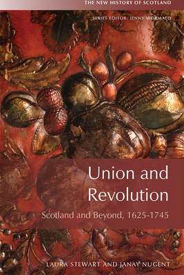Union and Revolution: Scotland and Beyond, 1625-1745 - Stewart, Laura, and Nugent, Janay