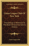 Union League Club of New York: Proceedings in Reference to the Death of Governor John A. Andrew