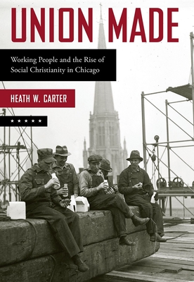 Union Made: Working People and the Rise of Social Christianity in Chicago - Carter, Heath W.
