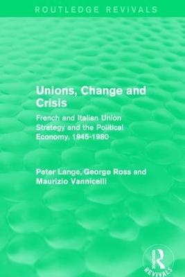 Unions, Change and Crisis: French and Italian Union Strategy and the Political Economy, 1945-1980 - Lange, Peter, and Ross, George, and Vannicelli, Maurizio