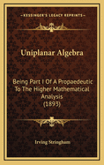 Uniplanar Algebra: Being Part I of a Propaedeutic to the Higher Mathematical Analysis (1893)